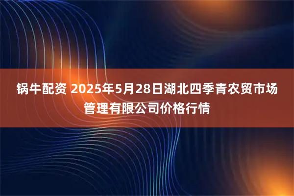 锅牛配资 2025年5月28日湖北四季青农贸市场管理有限公司价格行情