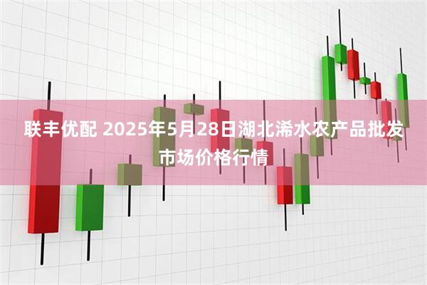 联丰优配 2025年5月28日湖北浠水农产品批发市场价格行情