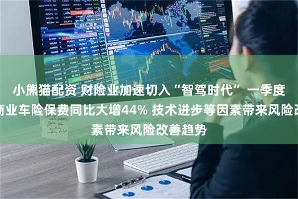 小熊猫配资 财险业加速切入“智驾时代” 一季度新能源商业车险保费同比大增44% 技术进步等因素带来风险改善趋势