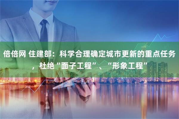 倍倍网 住建部：科学合理确定城市更新的重点任务，杜绝“面子工程”、“形象工程”