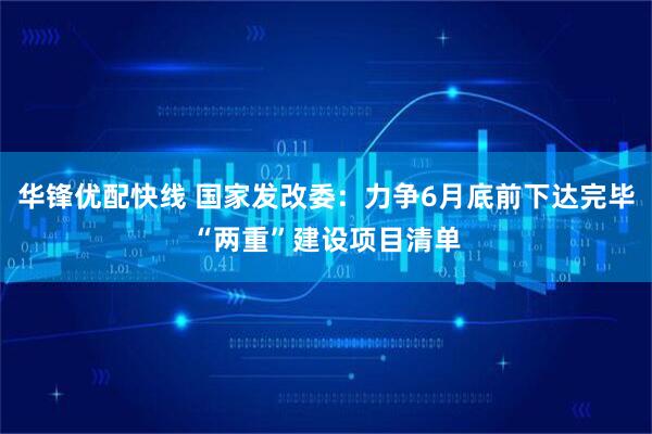 华锋优配快线 国家发改委：力争6月底前下达完毕“两重”建设项目清单
