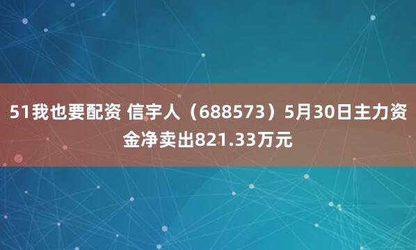 51我也要配资 信宇人（688573）5月30日主力资金净卖出821.33万元