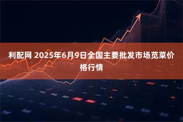 利配网 2025年6月9日全国主要批发市场苋菜价格行情