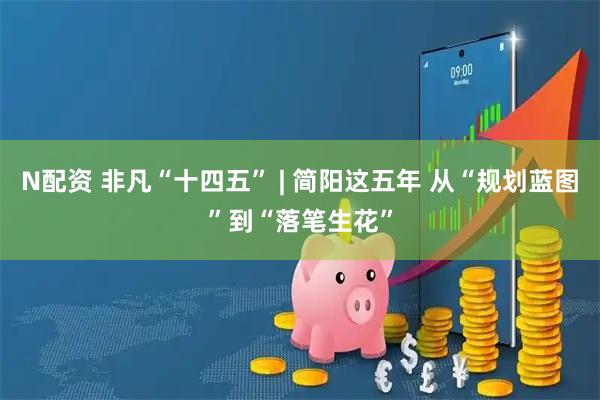 N配资 非凡“十四五” | 简阳这五年 从“规划蓝图”到“落笔生花”