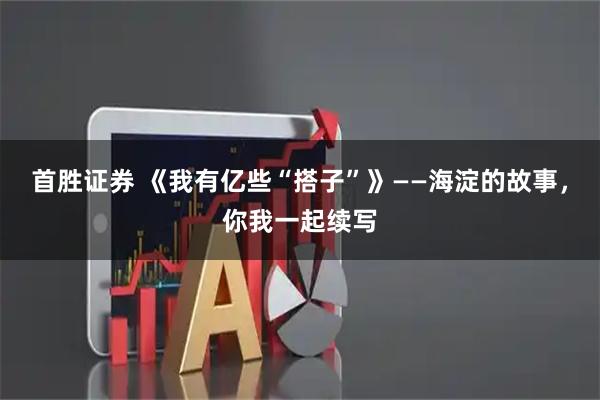 首胜证券 《我有亿些“搭子”》——海淀的故事，你我一起续写