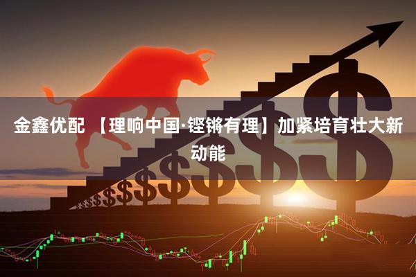 金鑫优配 【理响中国·铿锵有理】加紧培育壮大新动能
