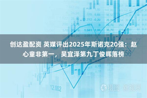 创达盈配资 英媒评出2025年斯诺克20强：赵心童非第一，吴宜泽第九丁俊晖落榜