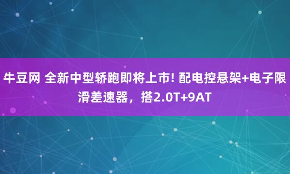 牛豆网 全新中型轿跑即将上市! 配电控悬架+电子限滑差速器，搭2.0T+9AT