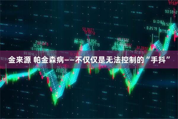 金来源 帕金森病——不仅仅是无法控制的“手抖”
