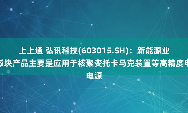 上上通 弘讯科技(603015.SH)：新能源业务板块产品主要是应用于核聚变托卡马克装置等高精度电源
