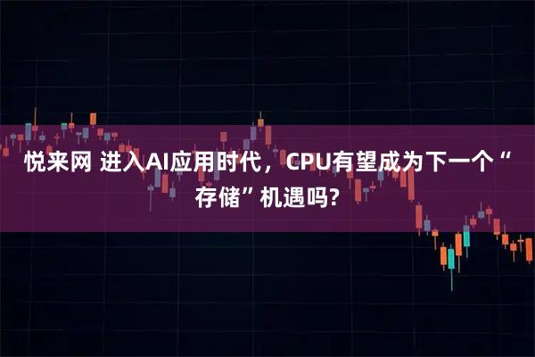 悦来网 进入AI应用时代，CPU有望成为下一个“存储”机遇吗?