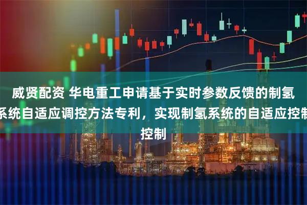 威贤配资 华电重工申请基于实时参数反馈的制氢系统自适应调控方法专利，实现制氢系统的自适应控制