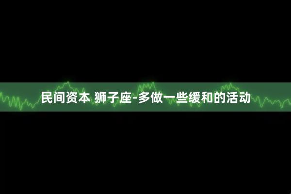 民间资本 狮子座-多做一些缓和的活动