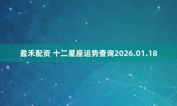盈禾配资 十二星座运势查询2026.01.18