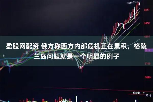 盈股网配资 俄方称西方内部危机正在累积，格陵兰岛问题就是一个明显的例子