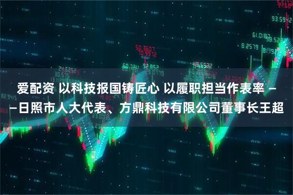 爱配资 以科技报国铸匠心 以履职担当作表率 ——日照市人大代表、方鼎科技有限公司董事长王超