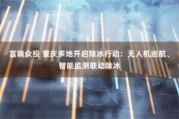 富瑞众投 重庆多地开启除冰行动：无人机巡航、智能监测联动除冰