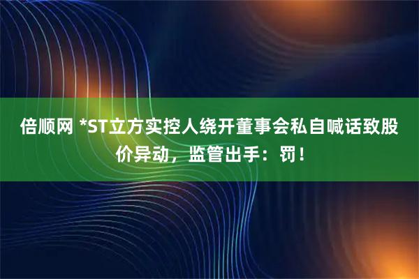 倍顺网 *ST立方实控人绕开董事会私自喊话致股价异动，监管出手：罚！