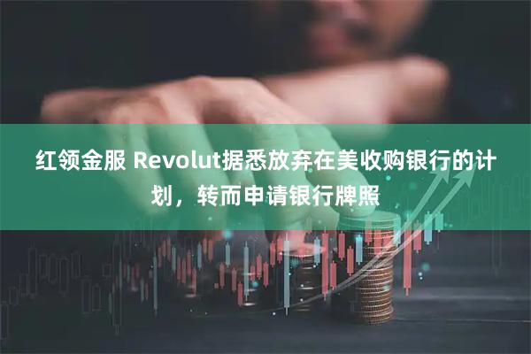 红领金服 Revolut据悉放弃在美收购银行的计划，转而申请银行牌照