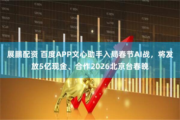 展鵬配资 百度APP文心助手入局春节AI战，将发放5亿现金、合作2026北京台春晚