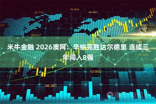 米牛金融 2026澳网：辛纳完胜达尔德里 连续三年闯入8强