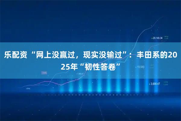 乐配资 “网上没赢过，现实没输过”：丰田系的2025年“韧性答卷”