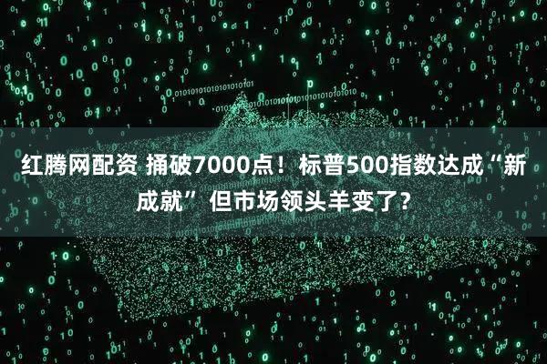 红腾网配资 捅破7000点!标普500指数达成“新成就” 但市场领头羊变了?