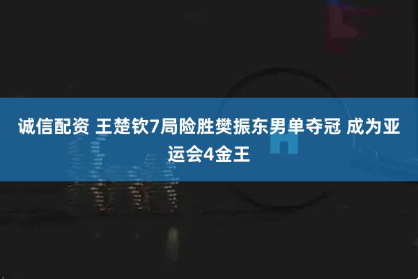 诚信配资 王楚钦7局险胜樊振东男单夺冠 成为亚运会4金王