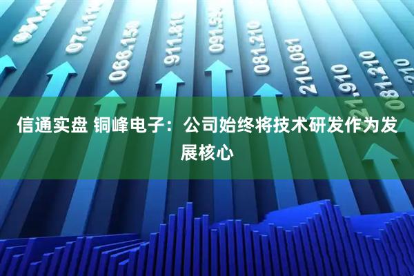 信通实盘 铜峰电子：公司始终将技术研发作为发展核心