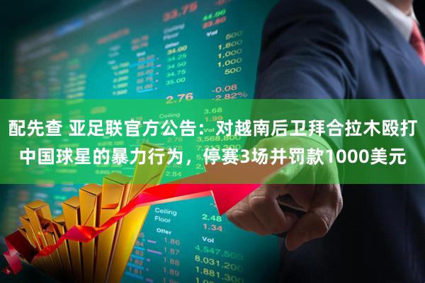 配先查 亚足联官方公告：对越南后卫拜合拉木殴打中国球星的暴力行为，停赛3场并罚款1000美元