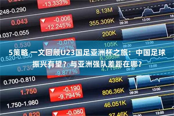 5策略 一文回顾U23国足亚洲杯之旅:中国足球振兴有望?与亚洲强队差距在哪?