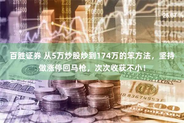 百胜证券 从5万炒股炒到174万的笨方法，坚持做涨停回马枪，次次收获不小！