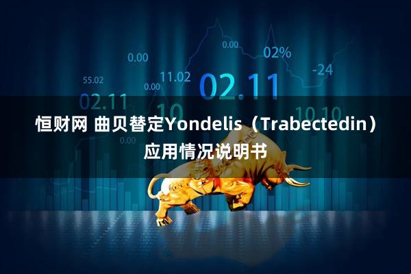 恒财网 曲贝替定Yondelis（Trabectedin）应用情况说明书