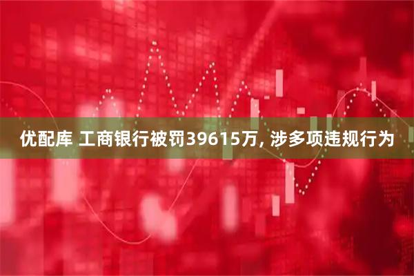 优配库 工商银行被罚39615万, 涉多项违规行为