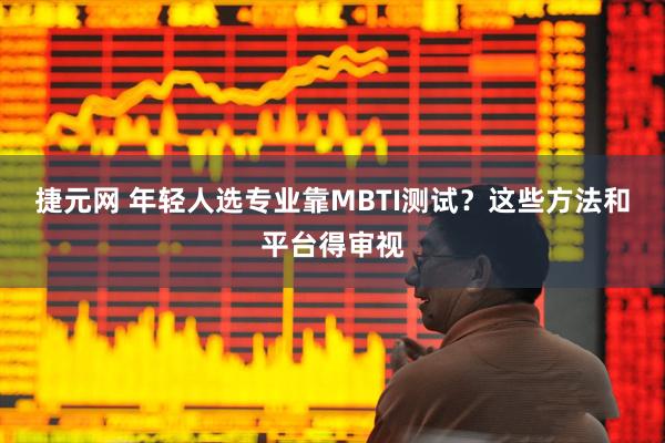 捷元网 年轻人选专业靠MBTI测试?这些方法和平台得审视