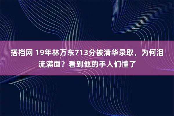 搭档网 19年林万东713分被清华录取，为何泪流满面？看到他的手人们懂了