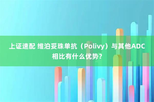 上证速配 维泊妥珠单抗（Polivy）与其他ADC相比有什么优势？