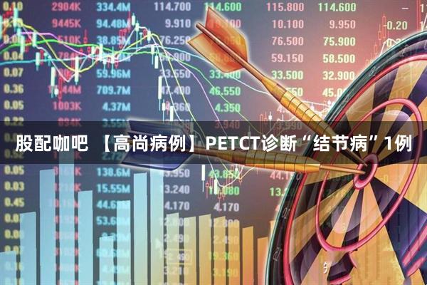 股配咖吧 【高尚病例】PETCT诊断“结节病”1例
