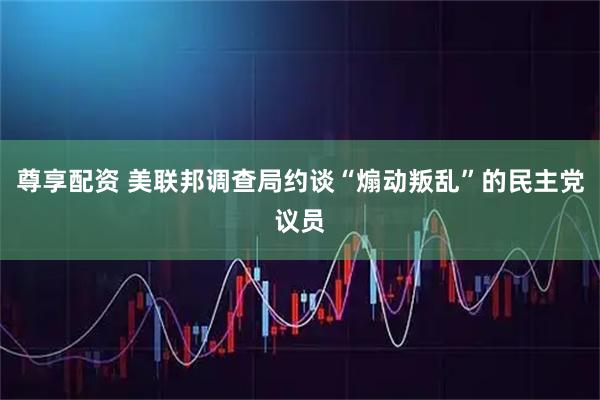 尊享配资 美联邦调查局约谈“煽动叛乱”的民主党议员