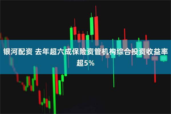银河配资 去年超六成保险资管机构综合投资收益率超5%
