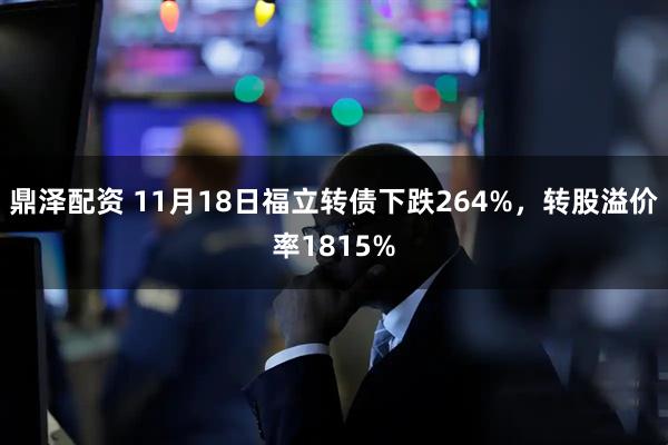 鼎泽配资 11月18日福立转债下跌264%,转股溢价率1815%