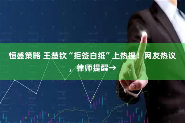 恒盛策略 王楚钦“拒签白纸”上热搜！网友热议，律师提醒→
