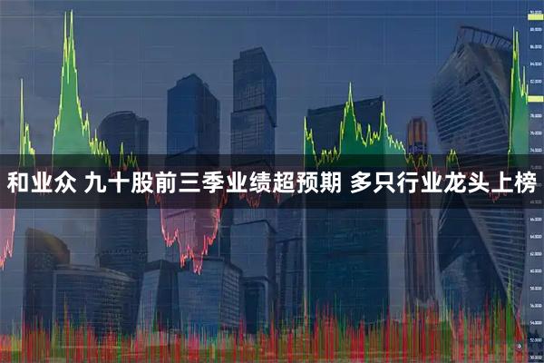 和业众 九十股前三季业绩超预期 多只行业龙头上榜