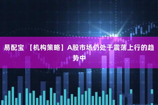 易配宝 【机构策略】A股市场仍处于震荡上行的趋势中