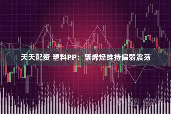 天天配资 塑料PP：聚烯烃维持偏弱震荡