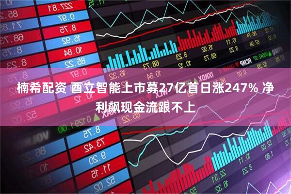 楠希配资 酉立智能上市募27亿首日涨247% 净利飙现金流跟不上