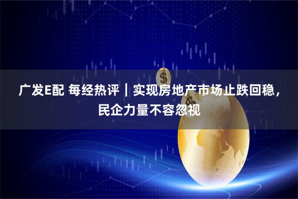 广发E配 每经热评︱实现房地产市场止跌回稳，民企力量不容忽视