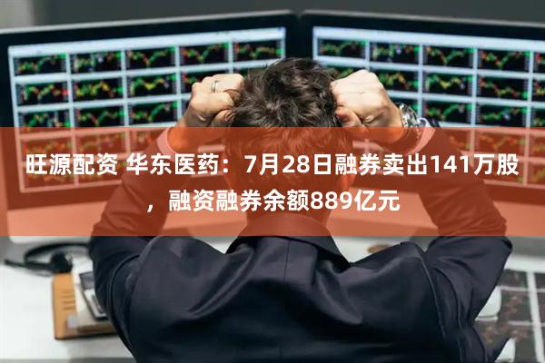 旺源配资 华东医药：7月28日融券卖出141万股，融资融券余额889亿元