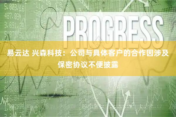 易云达 兴森科技：公司与具体客户的合作因涉及保密协议不便披露