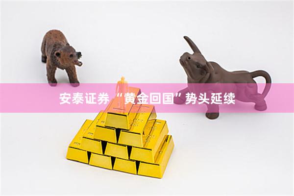 安泰证券 “黄金回国”势头延续